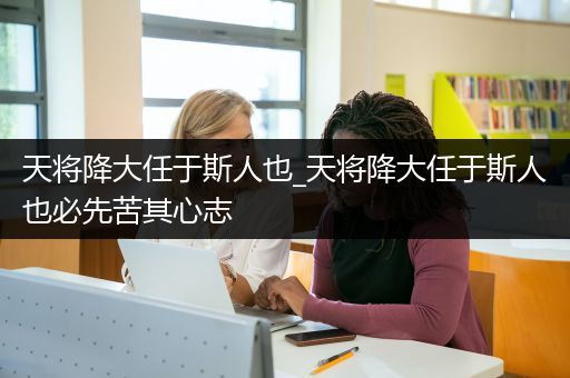 天将降大任于斯人也_天将降大任于斯人也必先苦其心志